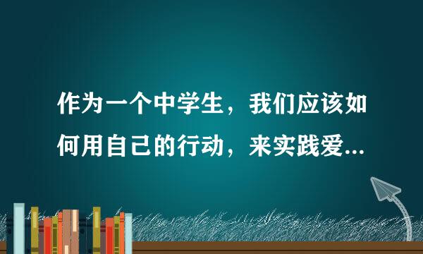 作为一个中学生，我们应该如何用自己的行动，来实践爱国主义的精神