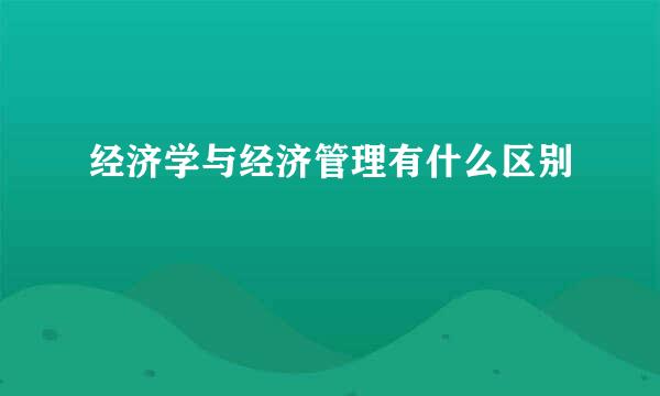 经济学与经济管理有什么区别