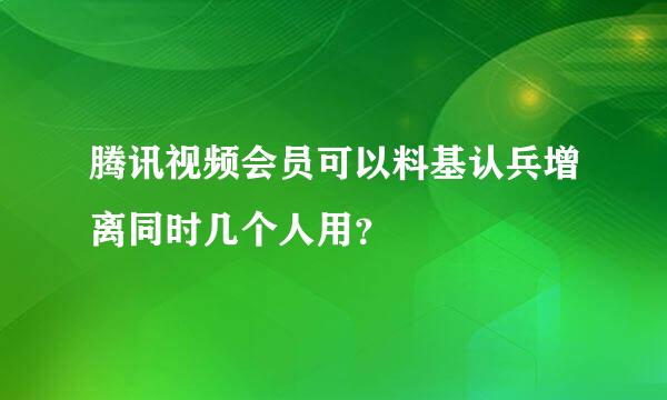 腾讯视频会员可以料基认兵增离同时几个人用？