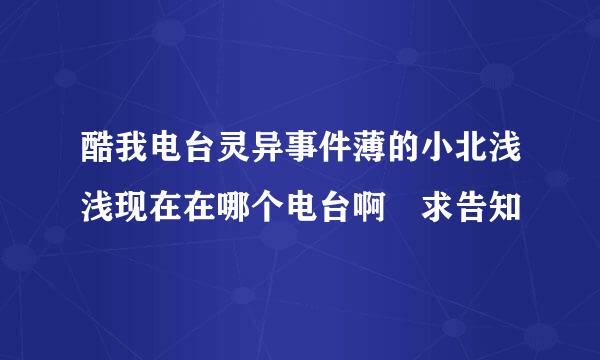 酷我电台灵异事件薄的小北浅浅现在在哪个电台啊 求告知