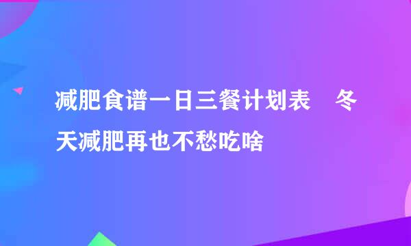 减肥食谱一日三餐计划表 冬天减肥再也不愁吃啥