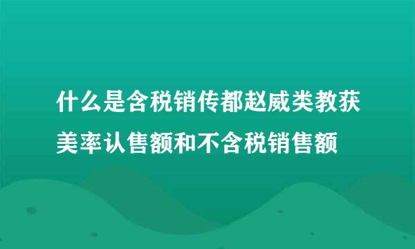 什么是含税销传都赵威类教获美率认售额和不含税销售额