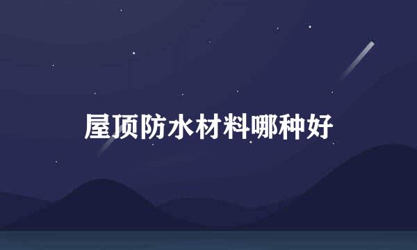 屋顶防水材料哪种好