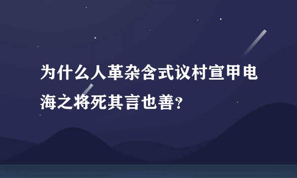 为什么人革杂含式议村宣甲电海之将死其言也善？