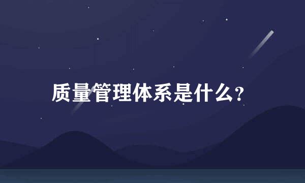 质量管理体系是什么？