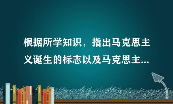 根据所学知识，指出马克思主义诞生的标志以及马克思主义诞生的重要意义