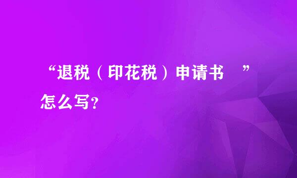 “退税（印花税）申请书 ”怎么写？