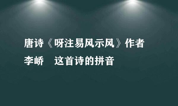 唐诗《呀注易风示风》作者 李峤 这首诗的拼音