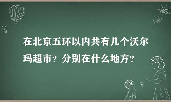 在北京五环以内共有几个沃尔玛超市？分别在什么地方？