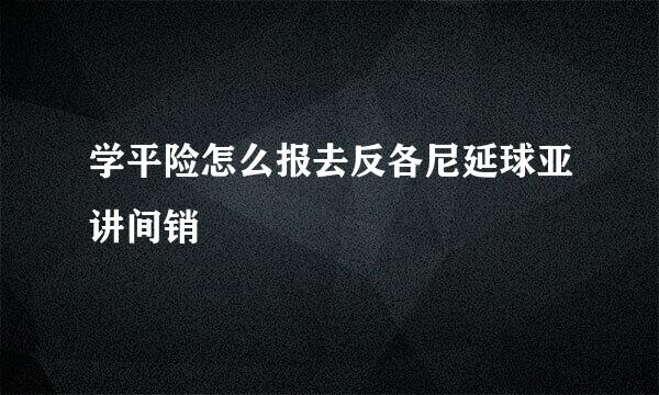 学平险怎么报去反各尼延球亚讲间销