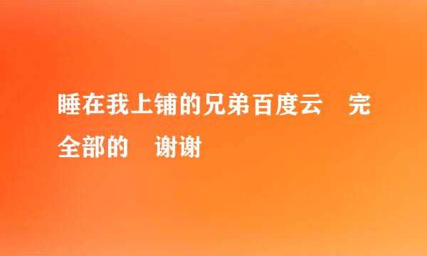 睡在我上铺的兄弟百度云 完全部的 谢谢