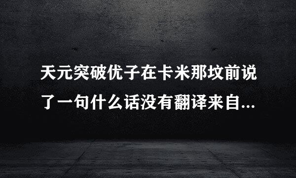 天元突破优子在卡米那坟前说了一句什么话没有翻译来自只有口型的那句！