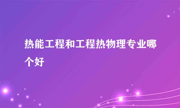 热能工程和工程热物理专业哪个好