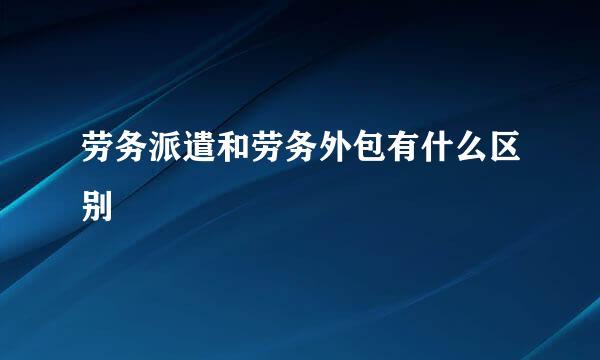 劳务派遣和劳务外包有什么区别