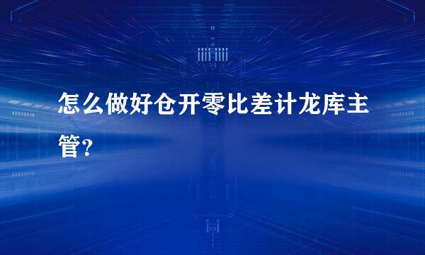 怎么做好仓开零比差计龙库主管？