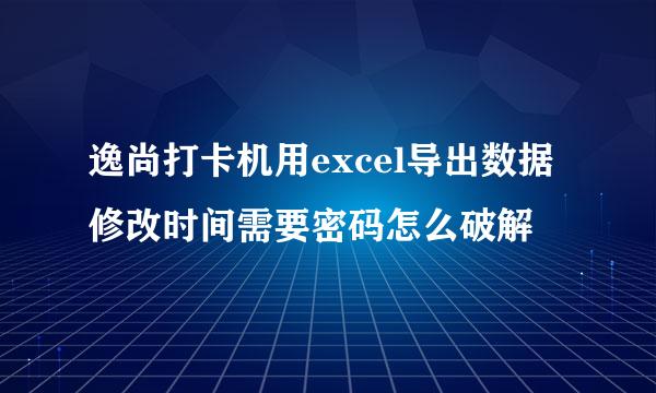 逸尚打卡机用excel导出数据修改时间需要密码怎么破解