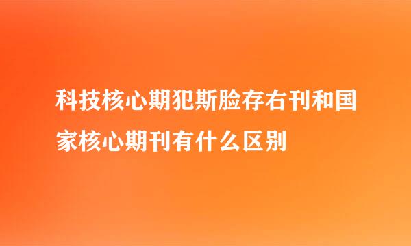 科技核心期犯斯脸存右刊和国家核心期刊有什么区别