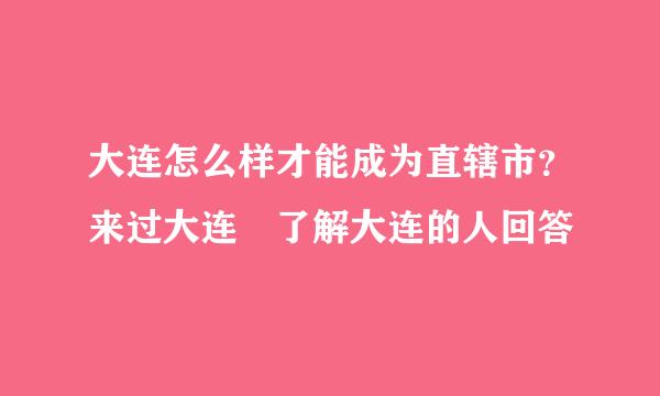 大连怎么样才能成为直辖市？来过大连 了解大连的人回答