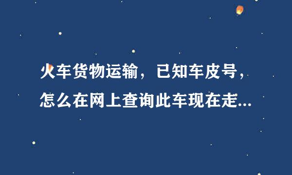 火车货物运输，已知车皮号，怎么在网上查询此车现在走到哪个省？哪帮走望斗需四松祖故快个位置了？