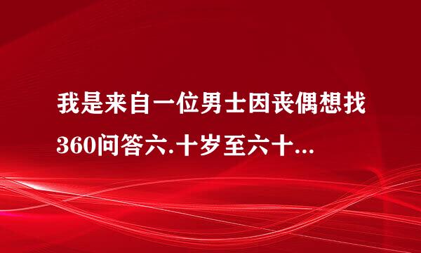 我是来自一位男士因丧偶想找360问答六.十岁至六十六岁之间的离异或丧偶的女做老伴度晚年,