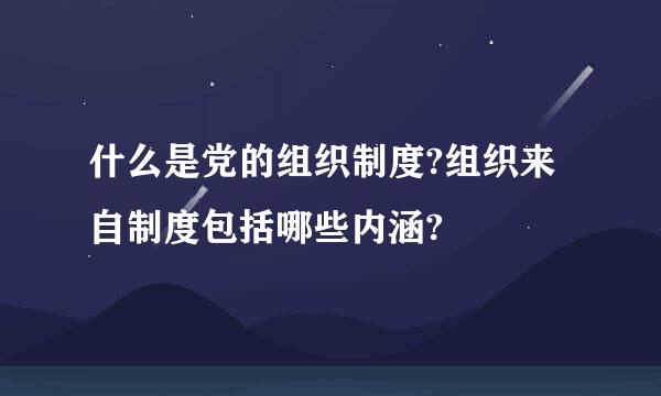 什么是党的组织制度?组织来自制度包括哪些内涵?