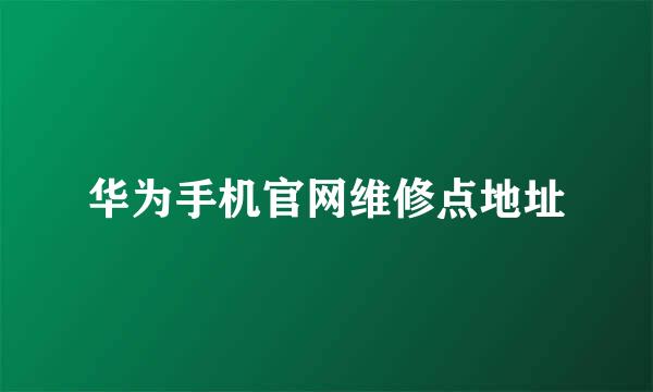 华为手机官网维修点地址