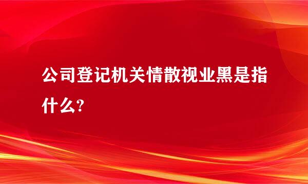 公司登记机关情散视业黑是指什么?