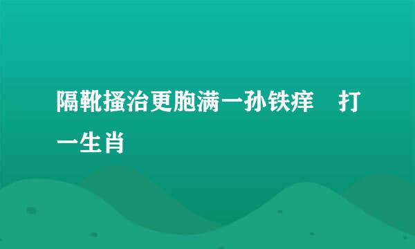 隔靴搔治更胞满一孙铁痒 打一生肖