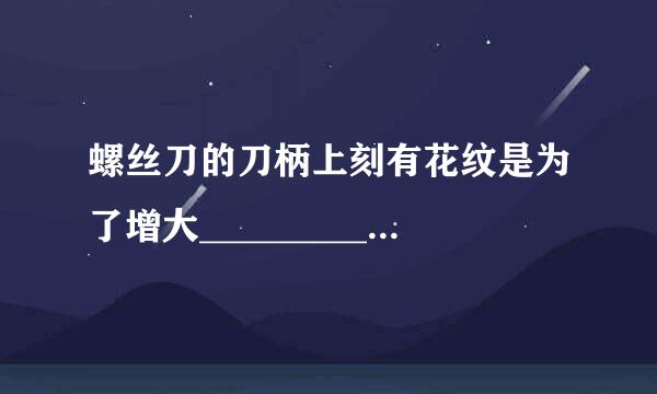 螺丝刀的刀柄上刻有花纹是为了增大_________；切菜刀的刀刃要磨得锋利是为了增大________