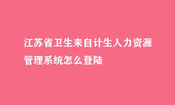 江苏省卫生来自计生人力资源管理系统怎么登陆