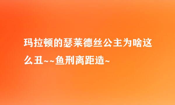 玛拉顿的瑟莱德丝公主为啥这么丑~~鱼刑离距造~