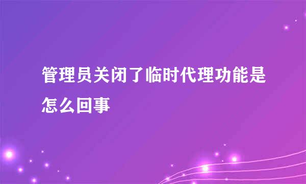 管理员关闭了临时代理功能是怎么回事