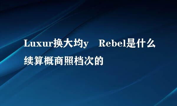 Luxur换大均y Rebel是什么续算概商照档次的