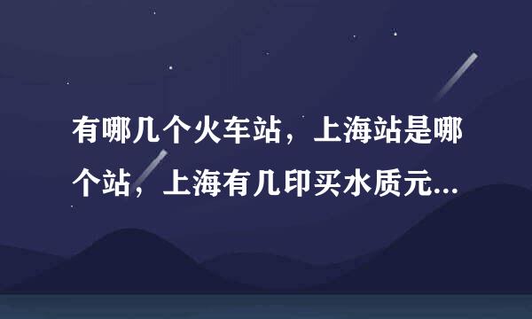 有哪几个火车站，上海站是哪个站，上海有几印买水质元宜个火车站