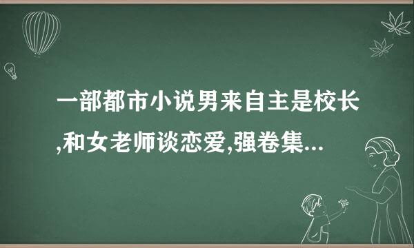 一部都市小说男来自主是校长,和女老师谈恋爱,强卷集上女家长