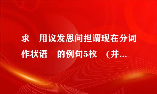 求 用议发思问担谓现在分词作状语 的例句5枚 (并注明是哪种状语从句谢谢)