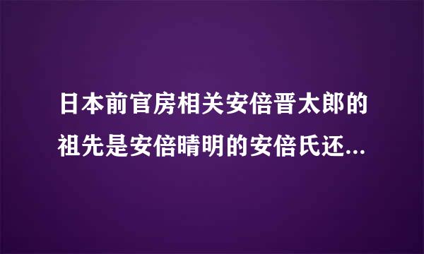 日本前官房相关安倍晋太郎的祖先是安倍晴明的安倍氏还是平安时代陆奥安倍氏？