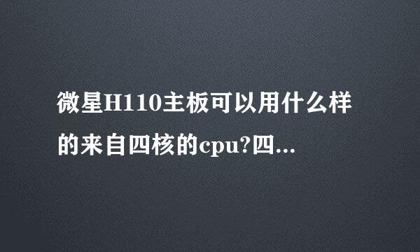 微星H110主板可以用什么样的来自四核的cpu?四代机360问答