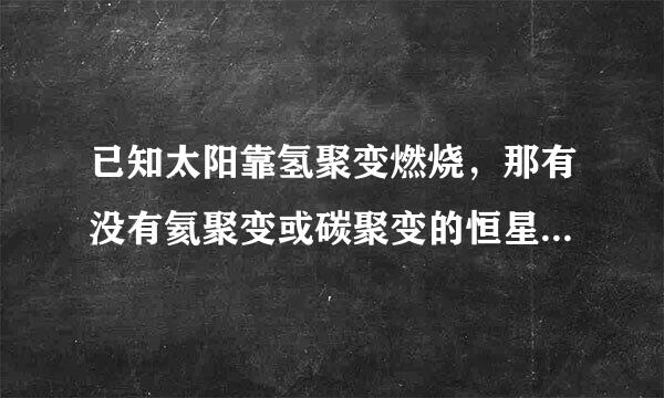 已知太阳靠氢聚变燃烧，那有没有氦聚变或碳聚变的恒星，举例啊