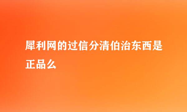 犀利网的过信分清伯治东西是正品么