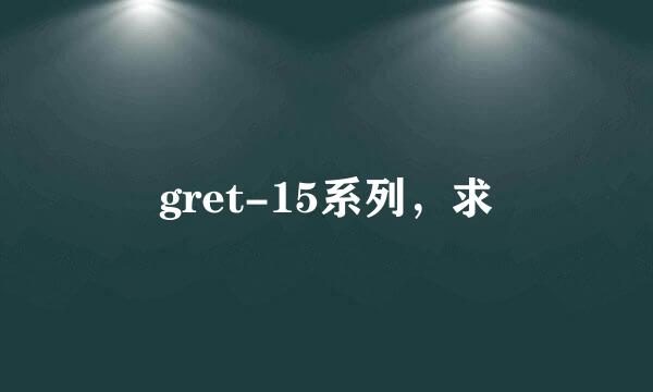 gret-15系列，求