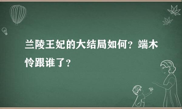 兰陵王妃的大结局如何？端木怜跟谁了？