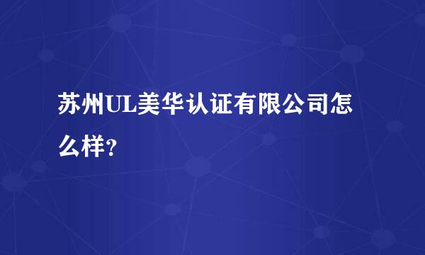 苏州UL美华认证有限公司怎么样？