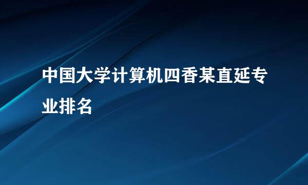 中国大学计算机四香某直延专业排名