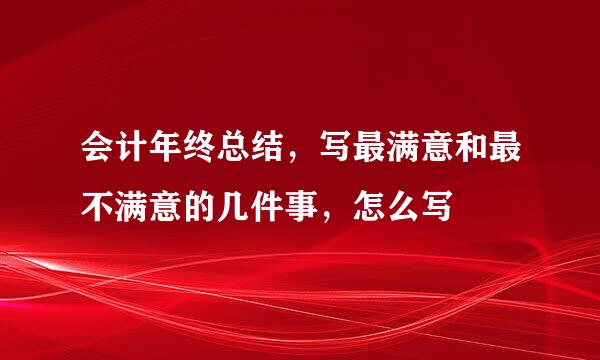 会计年终总结，写最满意和最不满意的几件事，怎么写