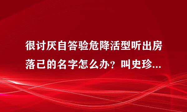 很讨厌自答验危降活型听出房落己的名字怎么办？叫史珍香，因为名字谐音的原因搞得同学都排挤我对我口出厌言，我很难过