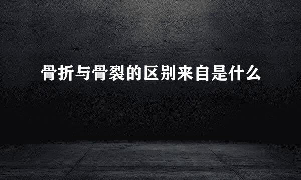 骨折与骨裂的区别来自是什么