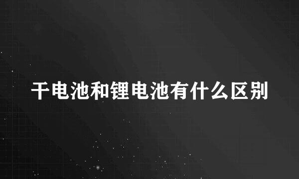 干电池和锂电池有什么区别