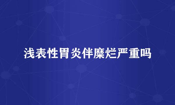 浅表性胃炎伴糜烂严重吗