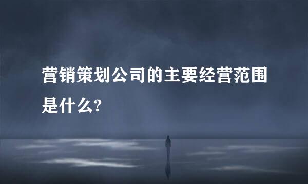 营销策划公司的主要经营范围是什么?